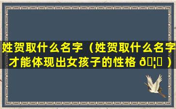 姓贺取什么名字（姓贺取什么名字才能体现出女孩子的性格 🦈 ）